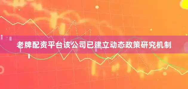 老牌配资平台该公司已建立动态政策研究机制