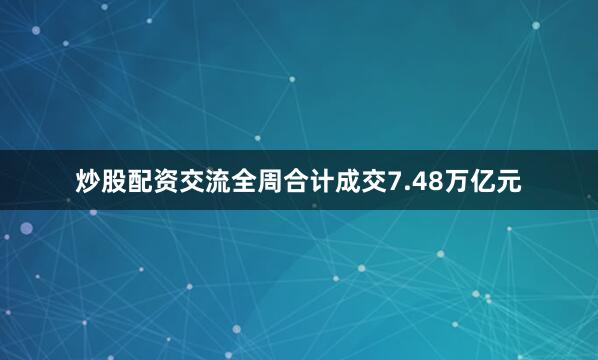 炒股配资交流全周合计成交7.48万亿元