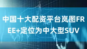 中国十大配资平台岚图FREE+定位为中大型SUV