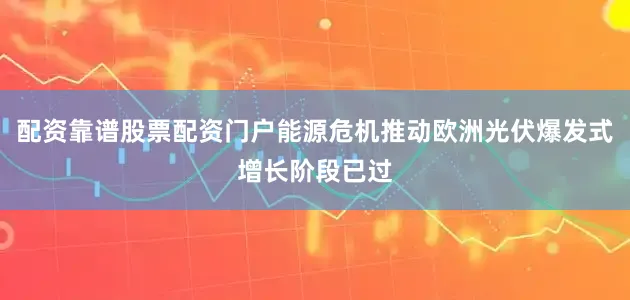 配资靠谱股票配资门户能源危机推动欧洲光伏爆发式增长阶段已过