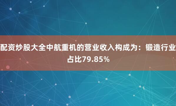 配资炒股大全中航重机的营业收入构成为：锻造行业占比79.85%