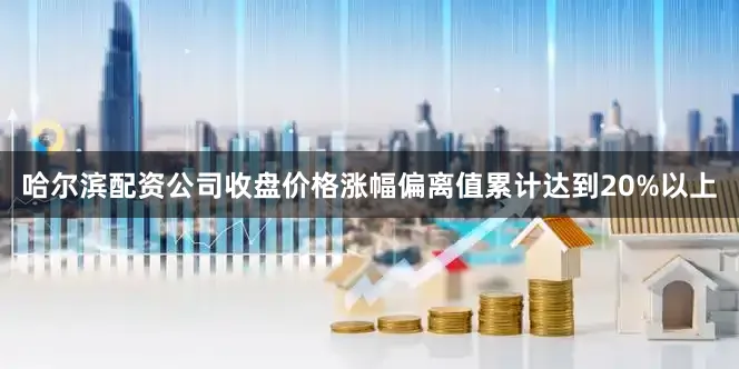哈尔滨配资公司收盘价格涨幅偏离值累计达到20%以上