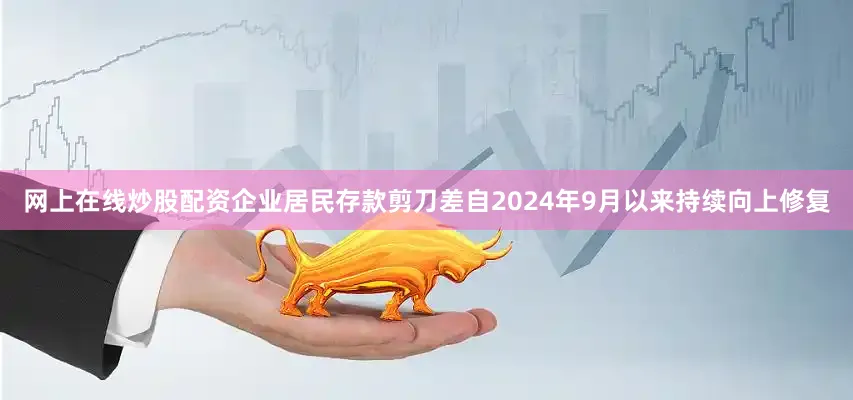 网上在线炒股配资企业居民存款剪刀差自2024年9月以来持续向上修复