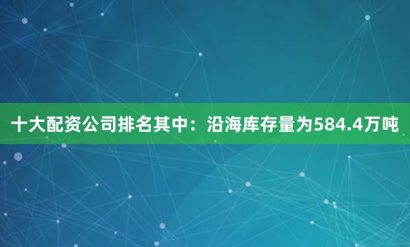十大配资公司排名其中：沿海库存量为584.4万吨
