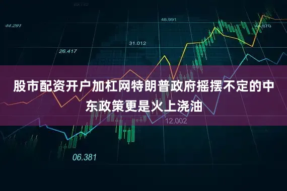 股市配资开户加杠网特朗普政府摇摆不定的中东政策更是火上浇油