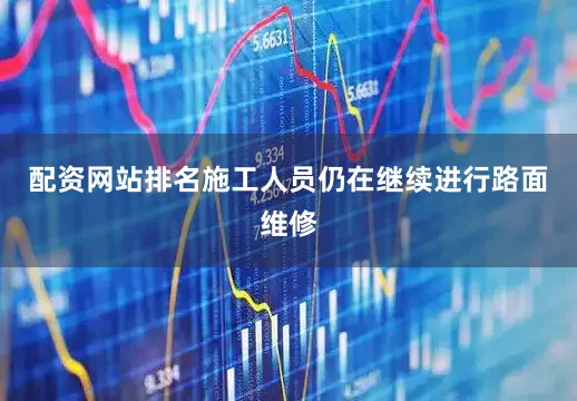 配资网站排名施工人员仍在继续进行路面维修