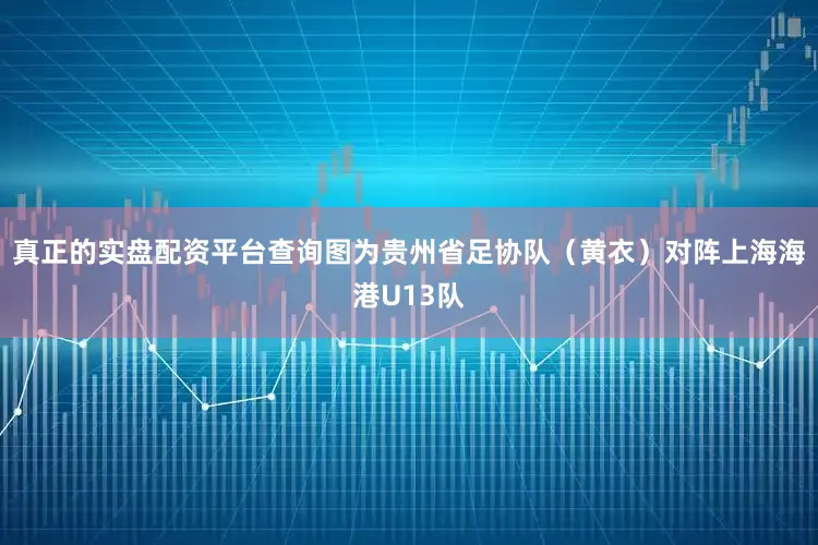 真正的实盘配资平台查询图为贵州省足协队（黄衣）对阵上海海港U13队