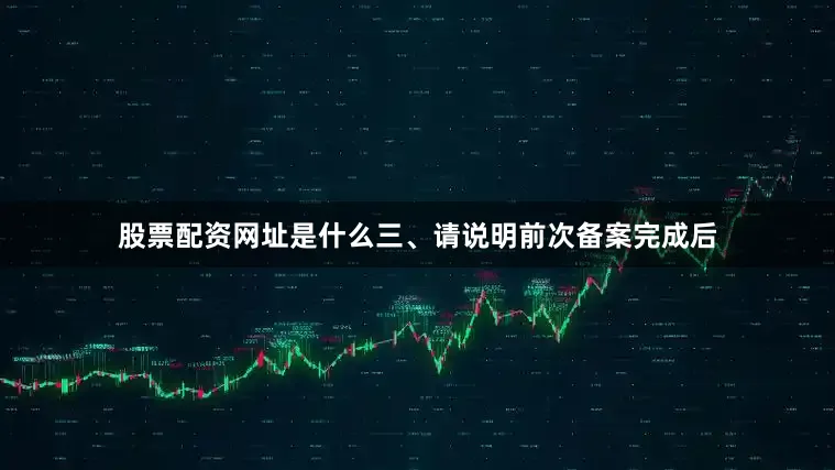 股票配资网址是什么　　三、请说明前次备案完成后