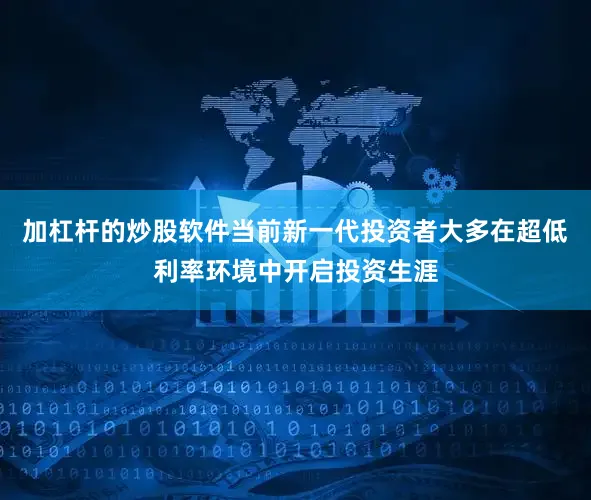 加杠杆的炒股软件当前新一代投资者大多在超低利率环境中开启投资生涯