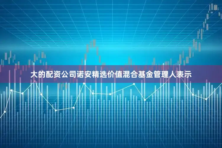 大的配资公司诺安精选价值混合基金管理人表示