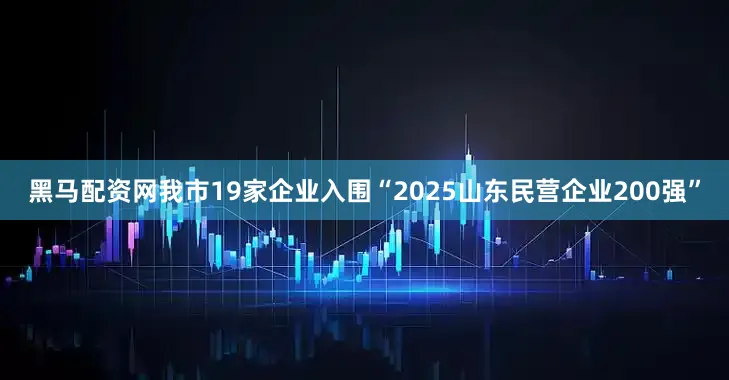 黑马配资网我市19家企业入围“2025山东民营企业200强”