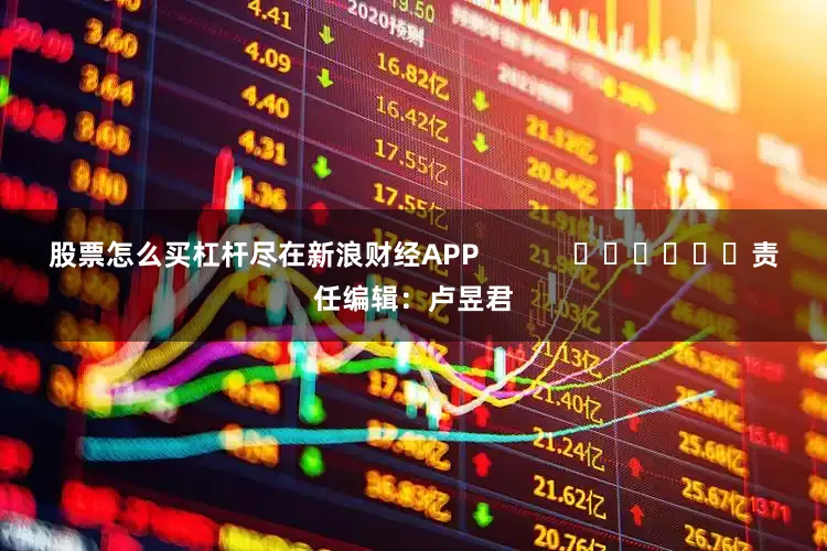 股票怎么买杠杆尽在新浪财经APP            						责任编辑：卢昱君