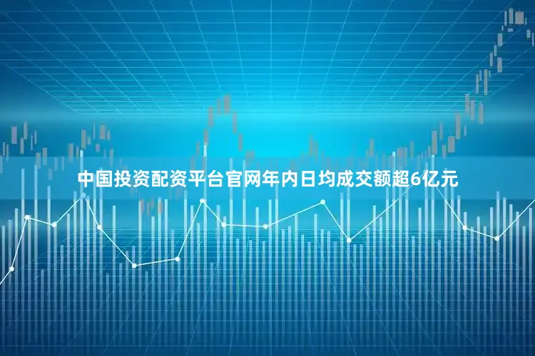 中国投资配资平台官网年内日均成交额超6亿元