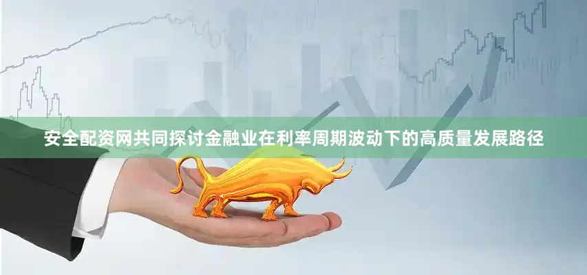 安全配资网共同探讨金融业在利率周期波动下的高质量发展路径