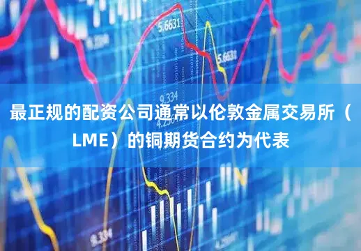 最正规的配资公司通常以伦敦金属交易所（LME）的铜期货合约为代表