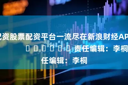 配资股票配资平台一流尽在新浪财经APP            						责任编辑：李桐