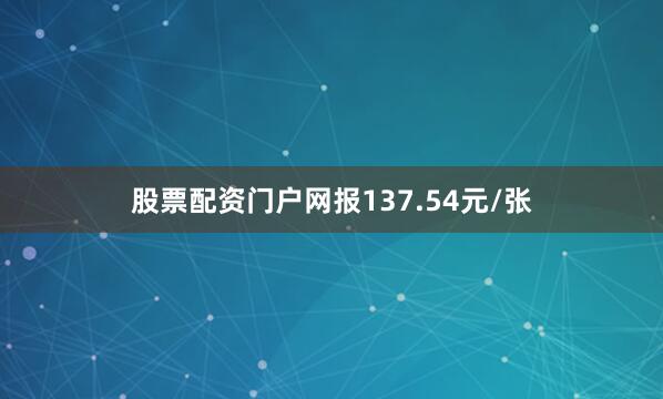 股票配资门户网报137.54元/张