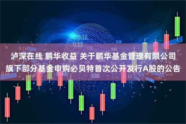 泸深在线 鹏华收益 关于鹏华基金管理有限公司旗下部分基金申购必贝特首次公开发行A股的公告