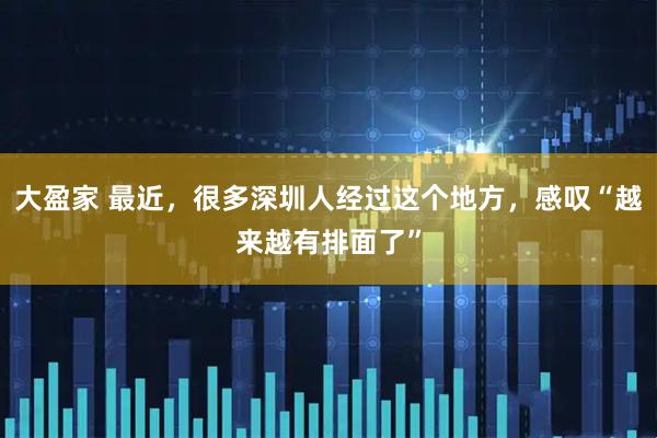 大盈家 最近，很多深圳人经过这个地方，感叹“越来越有排面了”