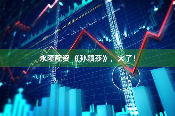 永隆配资 《孙颖莎》，火了！