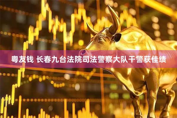 粤友钱 长春九台法院司法警察大队干警获佳绩