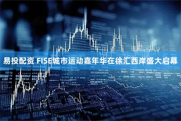 易投配资 FISE城市运动嘉年华在徐汇西岸盛大启幕