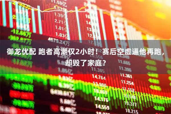 御龙优配 跑者高潮仅2小时！赛后空虚逼他再跑，却毁了家庭？