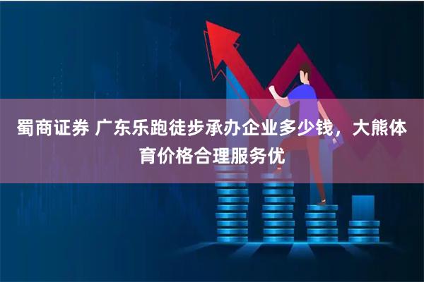 蜀商证券 广东乐跑徒步承办企业多少钱，大熊体育价格合理服务优