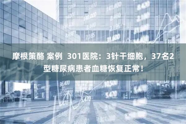摩根策酪 案例  301医院：3针干细胞，37名2型糖尿病患者血糖恢复正常！