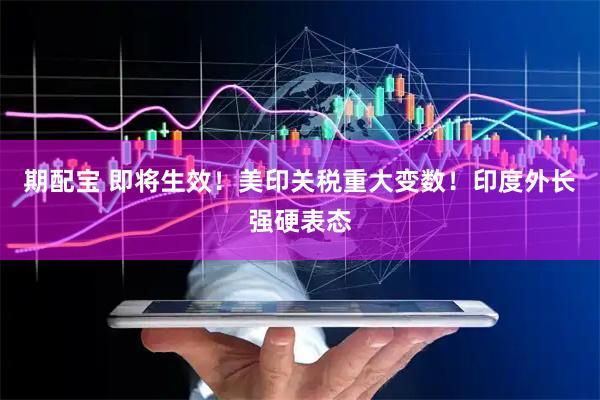 期配宝 即将生效！美印关税重大变数！印度外长强硬表态