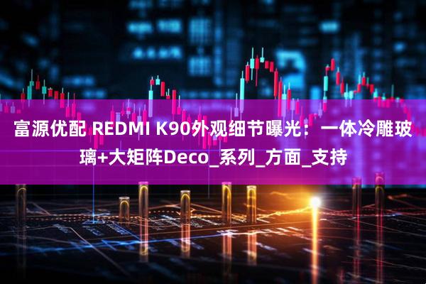 富源优配 REDMI K90外观细节曝光：一体冷雕玻璃+大矩阵Deco_系列_方面_支持