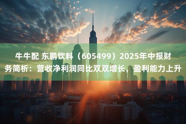 牛牛配 东鹏饮料（605499）2025年中报财务简析：营收净利润同比双双增长，盈利能力上升
