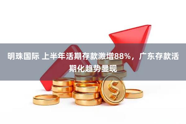 明珠国际 上半年活期存款激增88%，广东存款活期化趋势显现