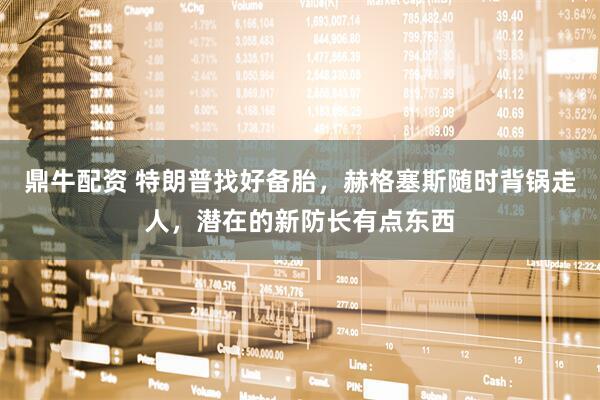 鼎牛配资 特朗普找好备胎，赫格塞斯随时背锅走人，潜在的新防长有点东西