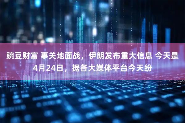 豌豆财富 事关地面战，伊朗发布重大信息 今天是4月24日，据各大媒体平台今天纷