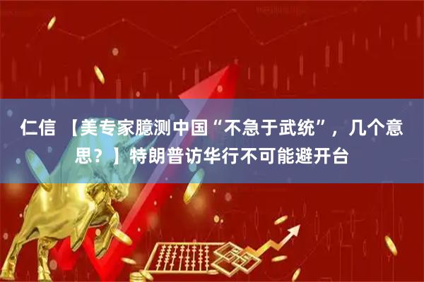 仁信 【美专家臆测中国“不急于武统”，几个意思？】特朗普访华行不可能避开台