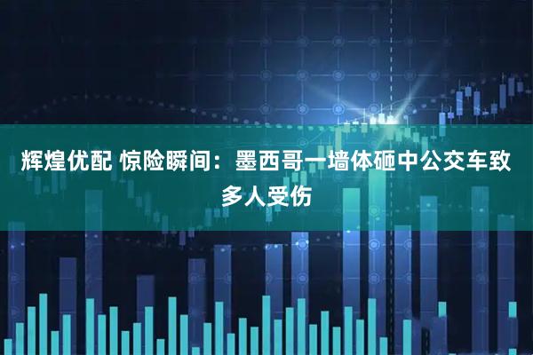 辉煌优配 惊险瞬间：墨西哥一墙体砸中公交车致多人受伤
