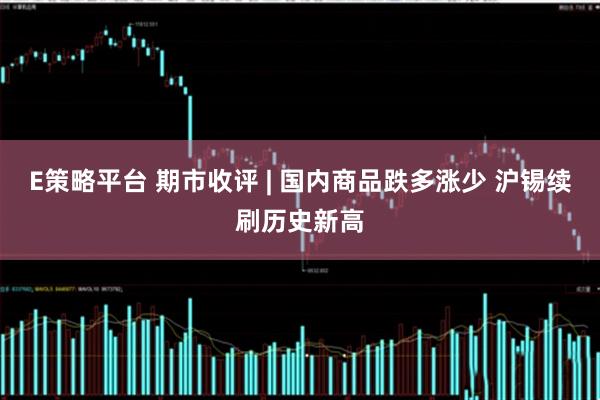 E策略平台 期市收评 | 国内商品跌多涨少 沪锡续刷历史新高
