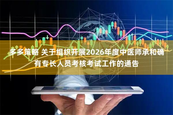 多多策略 关于组织开展2026年度中医师承和确有专长人员考核考试工作的通告