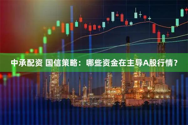 中承配资 国信策略：哪些资金在主导A股行情？