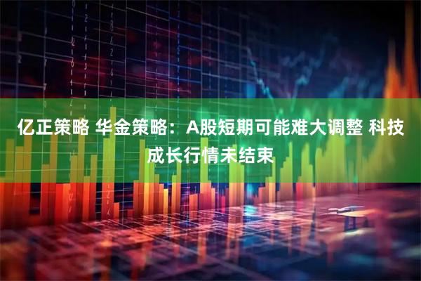 亿正策略 华金策略:A股短期可能难大调整 科技成长行情未结束