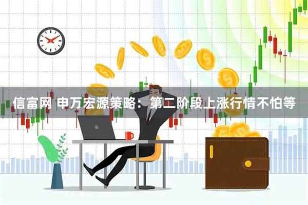 信富网 申万宏源策略:第二阶段上涨行情不怕等