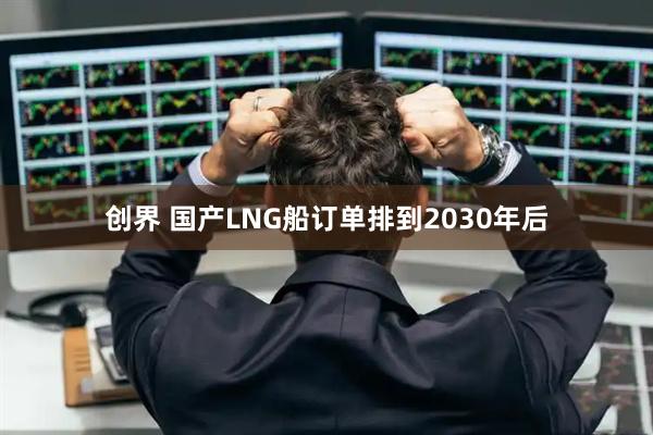 创界 国产LNG船订单排到2030年后