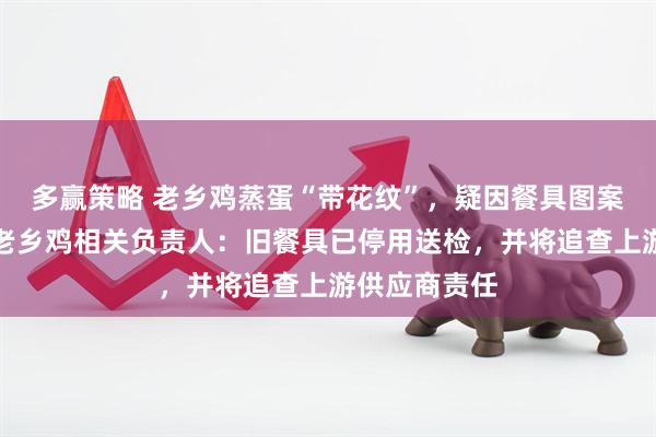 多赢策略 老乡鸡蒸蛋“带花纹”，疑因餐具图案掉色所致，老乡鸡相关负责人：旧餐具已停用送检，并将追查上游供应商责任