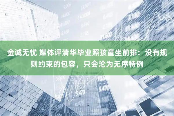 金诚无忧 媒体评清华毕业照孩童坐前排：没有规则约束的包容，只会沦为无序特例