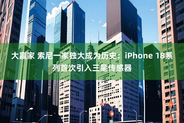 大赢家 索尼一家独大成为历史:iPhone 18系列首次引入三星传感器