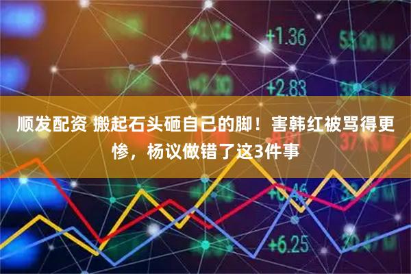顺发配资 搬起石头砸自己的脚！害韩红被骂得更惨，杨议做错了这3件事