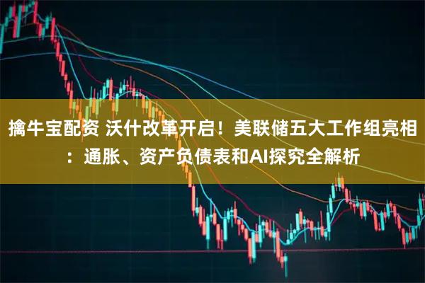 擒牛宝配资 沃什改革开启！美联储五大工作组亮相：通胀、资产负债表和AI探究全解析