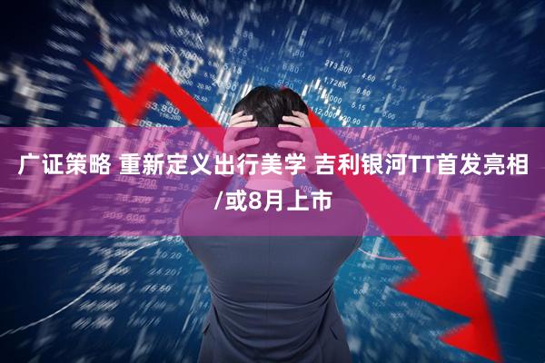 广证策略 重新定义出行美学 吉利银河TT首发亮相/或8月上市