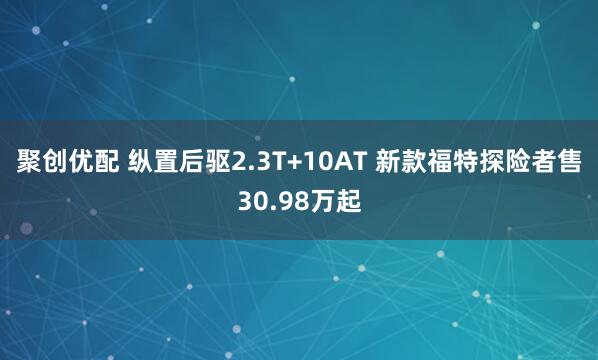 聚创优配 纵置后驱2.3T+10AT 新款福特探险者售30.98万起